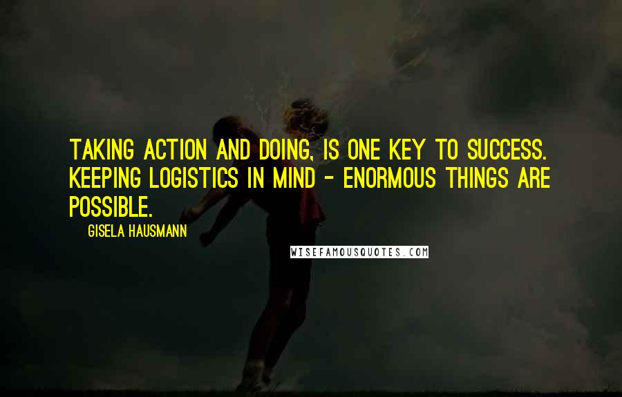 Gisela Hausmann Quotes: Taking action and doing, is one key to success. Keeping logistics in mind - enormous things are possible.