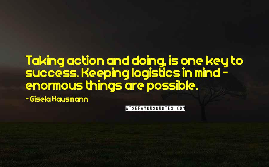 Gisela Hausmann Quotes: Taking action and doing, is one key to success. Keeping logistics in mind - enormous things are possible.