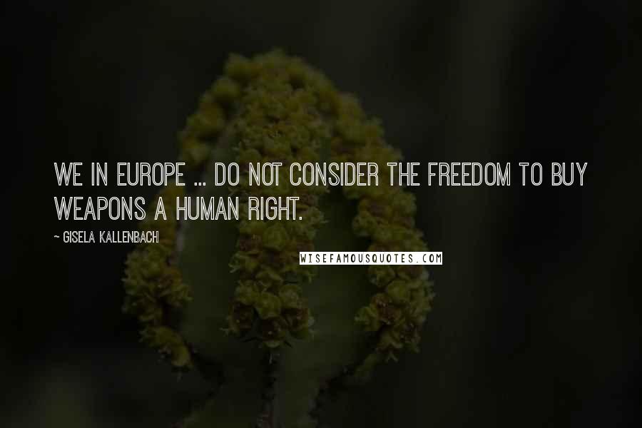 Gisela Kallenbach Quotes: We in Europe ... do not consider the freedom to buy weapons a human right.