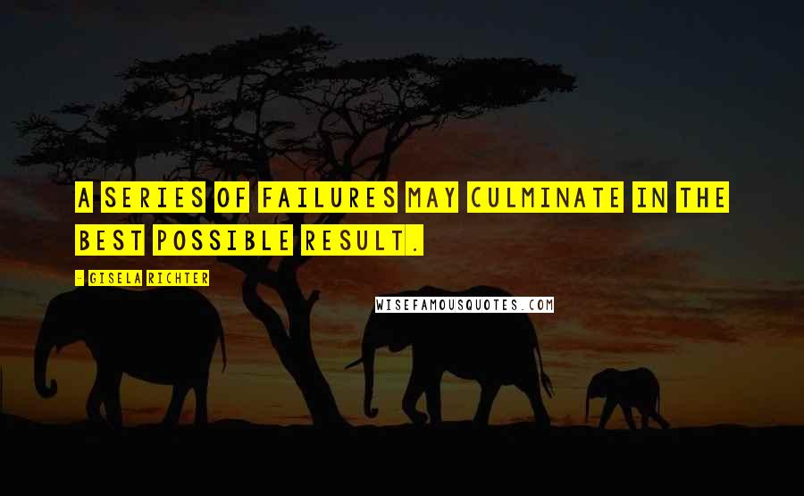 Gisela Richter Quotes: A series of failures may culminate in the best possible result.