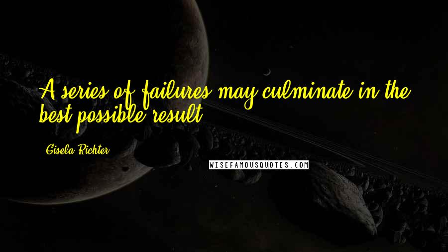 Gisela Richter Quotes: A series of failures may culminate in the best possible result.