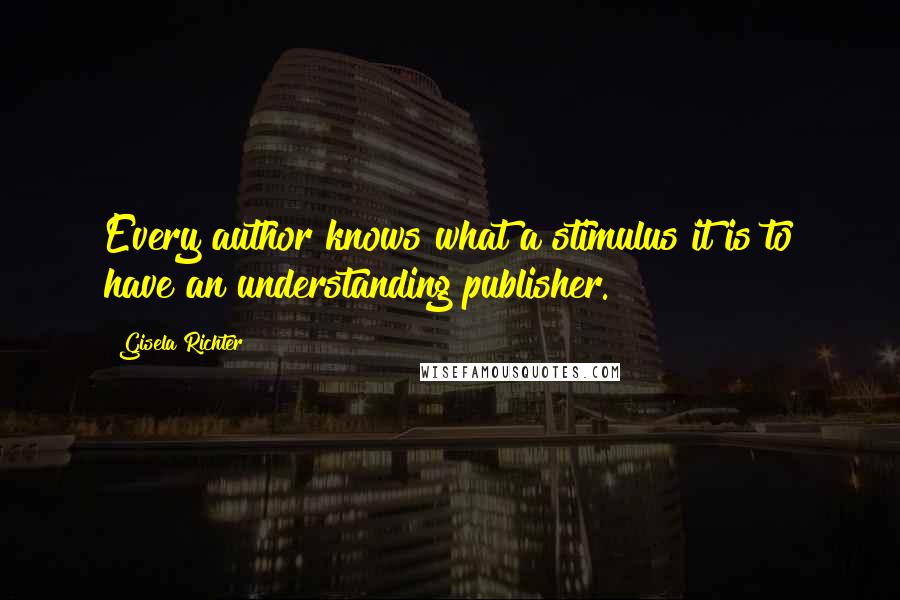 Gisela Richter Quotes: Every author knows what a stimulus it is to have an understanding publisher.