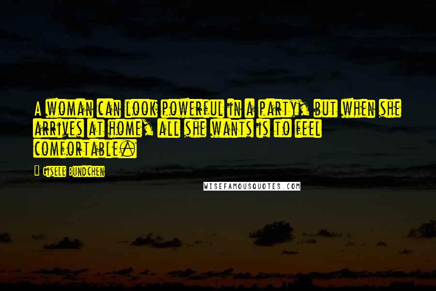 Gisele Bundchen Quotes: A woman can look powerful in a party, but when she arrives at home, all she wants is to feel comfortable.