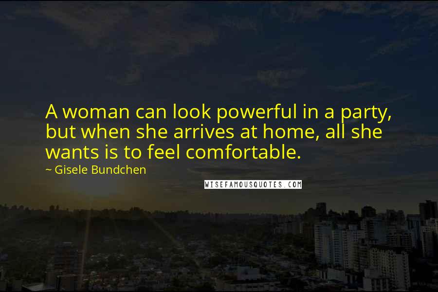 Gisele Bundchen Quotes: A woman can look powerful in a party, but when she arrives at home, all she wants is to feel comfortable.