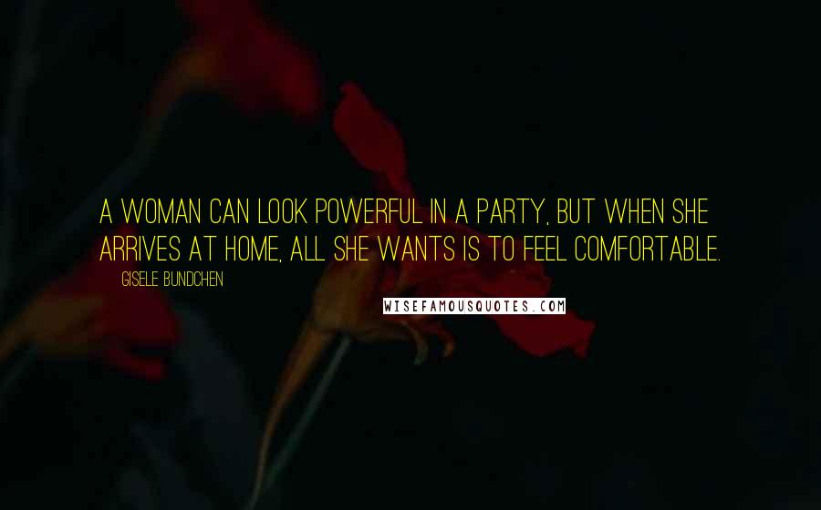 Gisele Bundchen Quotes: A woman can look powerful in a party, but when she arrives at home, all she wants is to feel comfortable.