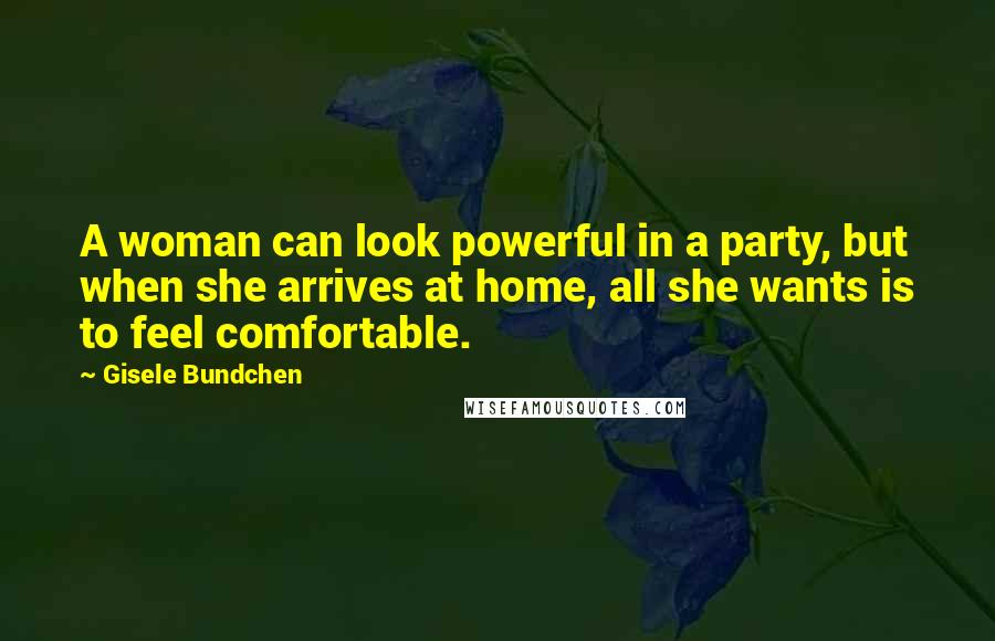 Gisele Bundchen Quotes: A woman can look powerful in a party, but when she arrives at home, all she wants is to feel comfortable.