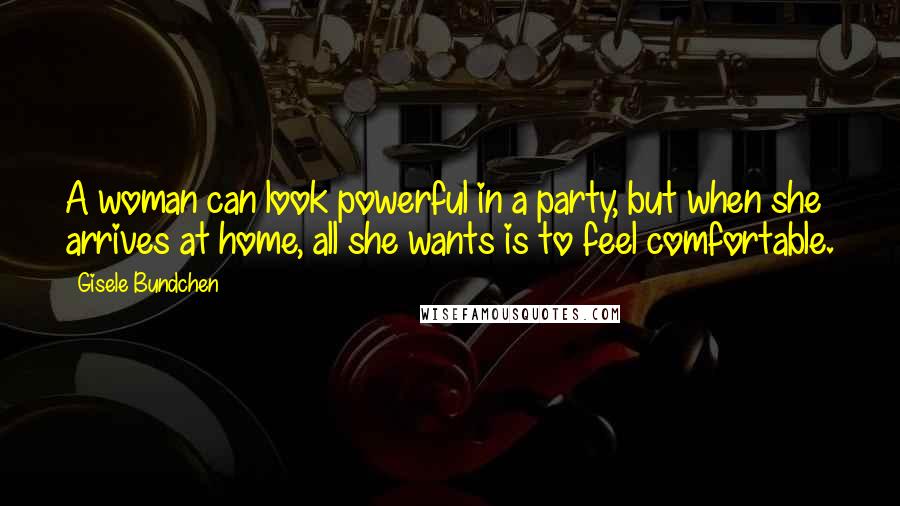Gisele Bundchen Quotes: A woman can look powerful in a party, but when she arrives at home, all she wants is to feel comfortable.