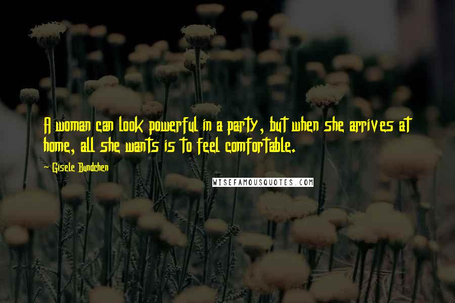 Gisele Bundchen Quotes: A woman can look powerful in a party, but when she arrives at home, all she wants is to feel comfortable.