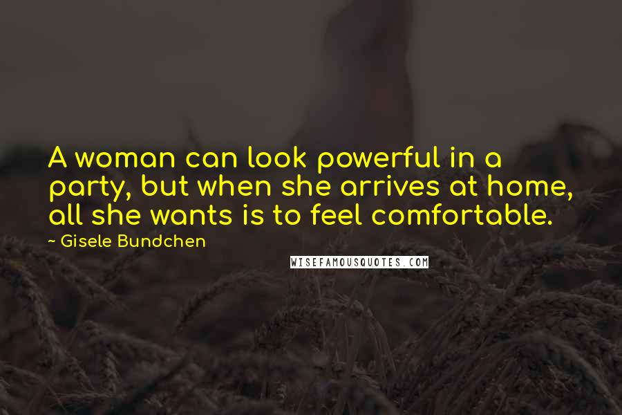 Gisele Bundchen Quotes: A woman can look powerful in a party, but when she arrives at home, all she wants is to feel comfortable.
