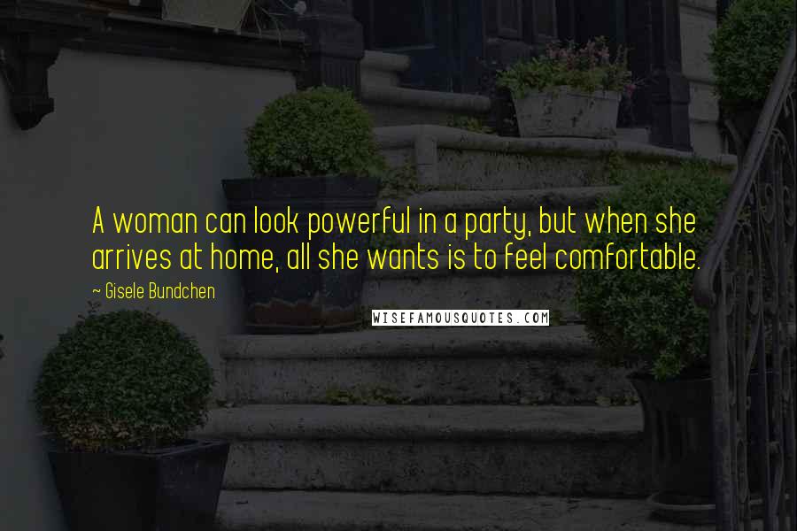 Gisele Bundchen Quotes: A woman can look powerful in a party, but when she arrives at home, all she wants is to feel comfortable.