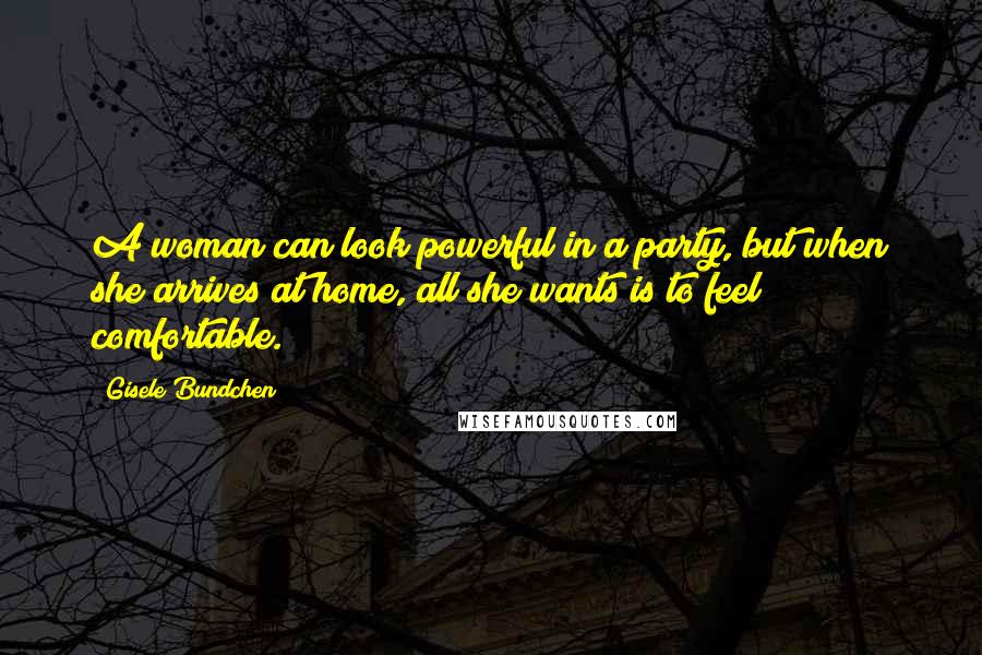 Gisele Bundchen Quotes: A woman can look powerful in a party, but when she arrives at home, all she wants is to feel comfortable.