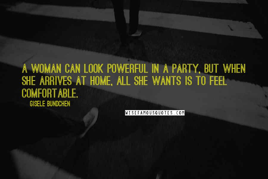 Gisele Bundchen Quotes: A woman can look powerful in a party, but when she arrives at home, all she wants is to feel comfortable.