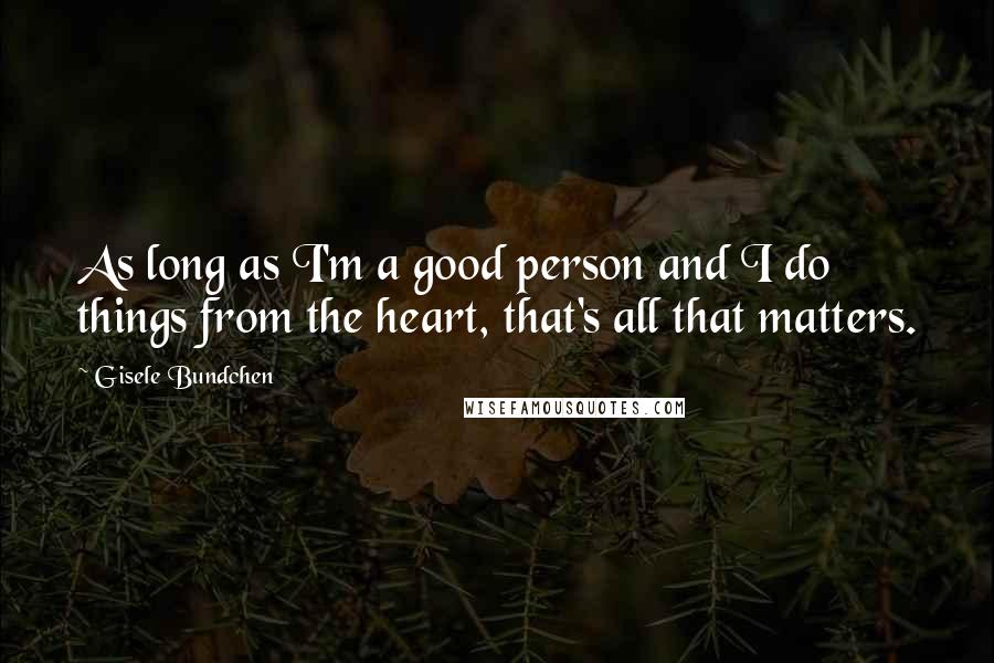Gisele Bundchen Quotes: As long as I'm a good person and I do things from the heart, that's all that matters.