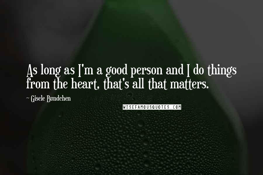 Gisele Bundchen Quotes: As long as I'm a good person and I do things from the heart, that's all that matters.