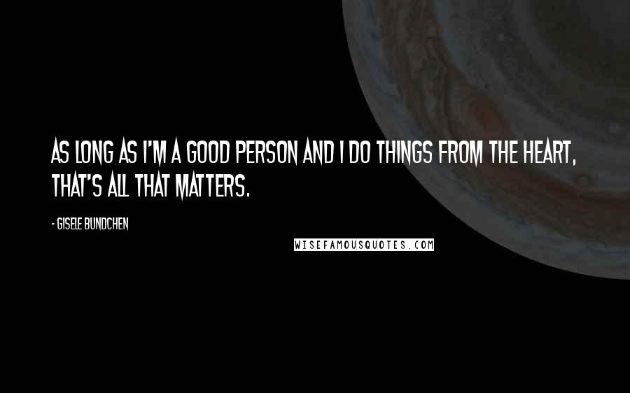 Gisele Bundchen Quotes: As long as I'm a good person and I do things from the heart, that's all that matters.