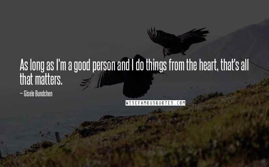 Gisele Bundchen Quotes: As long as I'm a good person and I do things from the heart, that's all that matters.