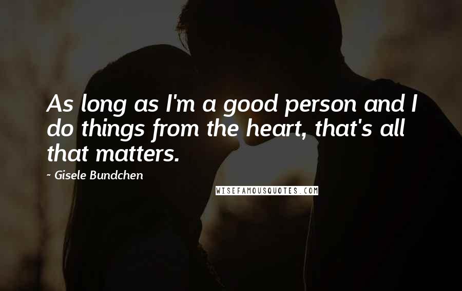 Gisele Bundchen Quotes: As long as I'm a good person and I do things from the heart, that's all that matters.