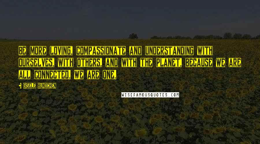 Gisele Bundchen Quotes: Be more loving, compassionate and understanding with ourselves, with others, and with the planet, because we are all connected. We are one.