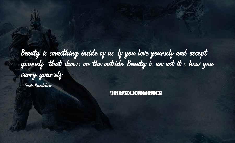 Gisele Bundchen Quotes: Beauty is something inside of us. If you love yourself and accept yourself, that shows on the outside. Beauty is an act-it's how you carry yourself.