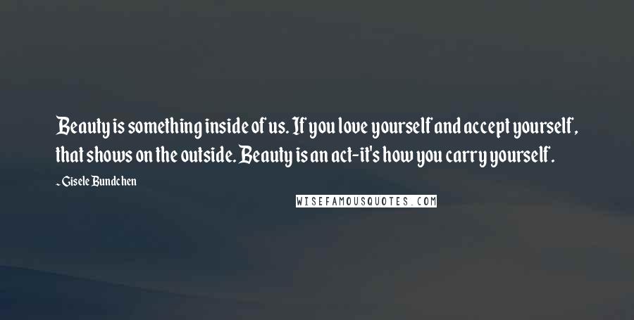 Gisele Bundchen Quotes: Beauty is something inside of us. If you love yourself and accept yourself, that shows on the outside. Beauty is an act-it's how you carry yourself.