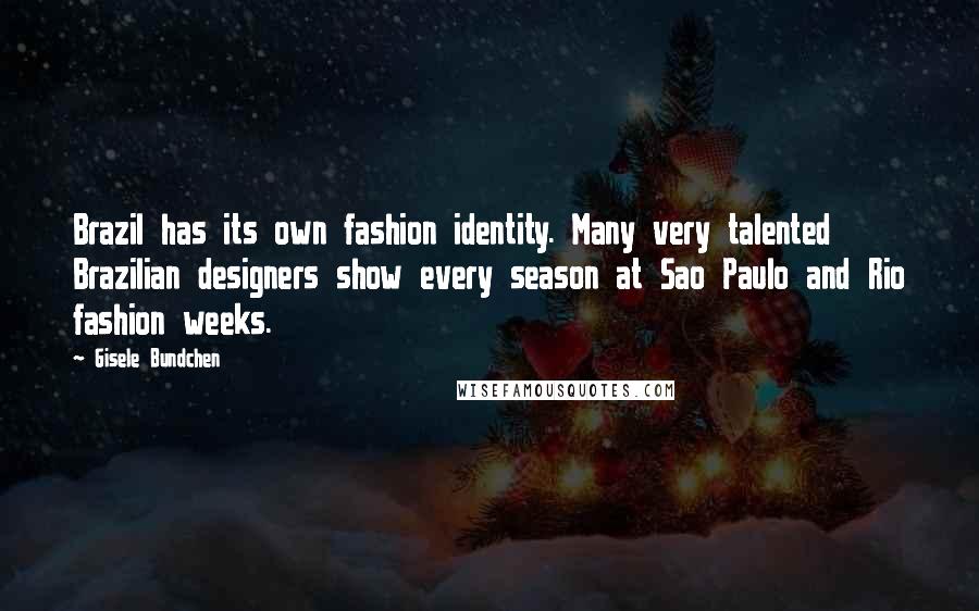 Gisele Bundchen Quotes: Brazil has its own fashion identity. Many very talented Brazilian designers show every season at Sao Paulo and Rio fashion weeks.