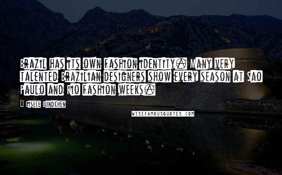 Gisele Bundchen Quotes: Brazil has its own fashion identity. Many very talented Brazilian designers show every season at Sao Paulo and Rio fashion weeks.
