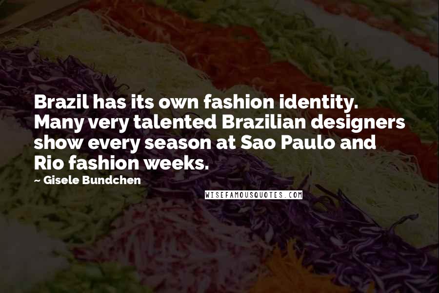 Gisele Bundchen Quotes: Brazil has its own fashion identity. Many very talented Brazilian designers show every season at Sao Paulo and Rio fashion weeks.