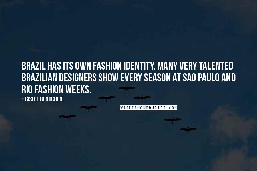 Gisele Bundchen Quotes: Brazil has its own fashion identity. Many very talented Brazilian designers show every season at Sao Paulo and Rio fashion weeks.