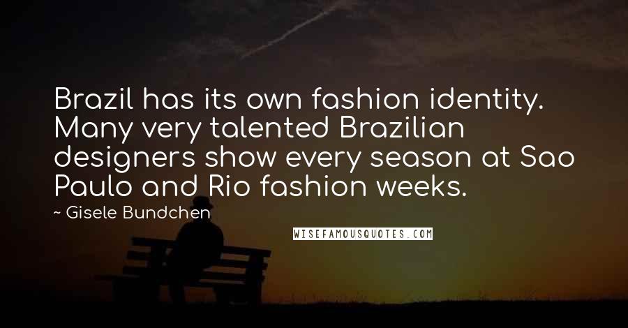 Gisele Bundchen Quotes: Brazil has its own fashion identity. Many very talented Brazilian designers show every season at Sao Paulo and Rio fashion weeks.