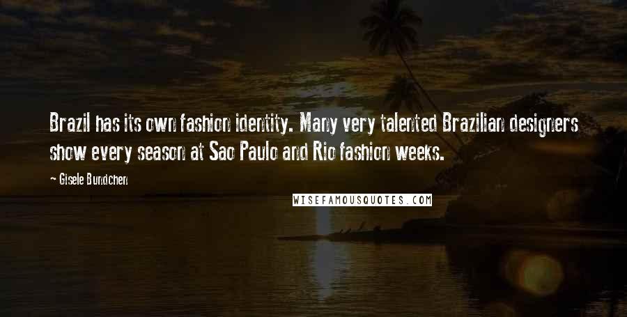 Gisele Bundchen Quotes: Brazil has its own fashion identity. Many very talented Brazilian designers show every season at Sao Paulo and Rio fashion weeks.