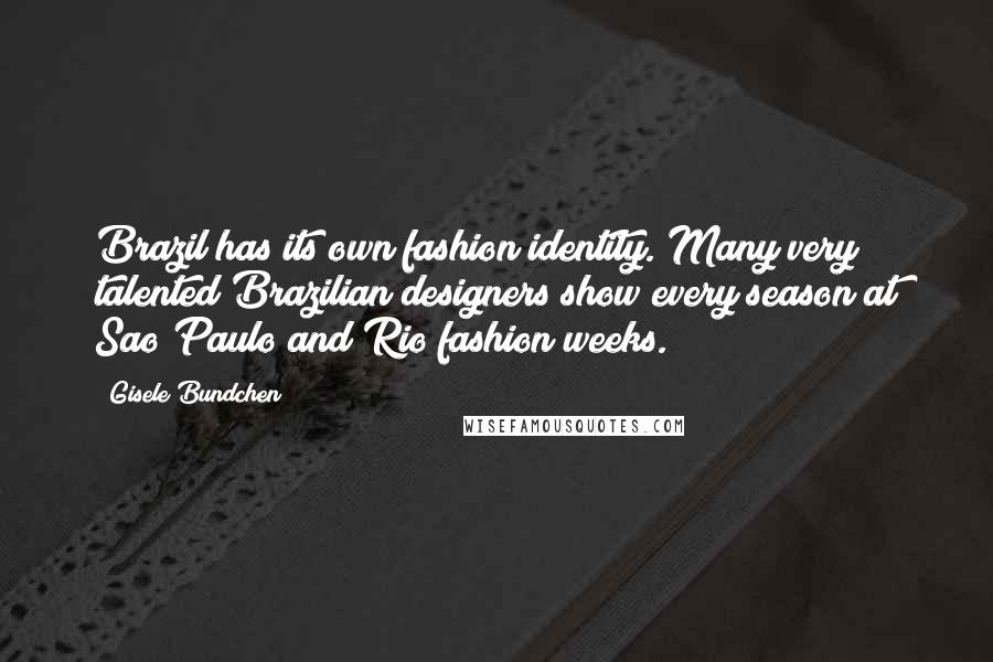 Gisele Bundchen Quotes: Brazil has its own fashion identity. Many very talented Brazilian designers show every season at Sao Paulo and Rio fashion weeks.