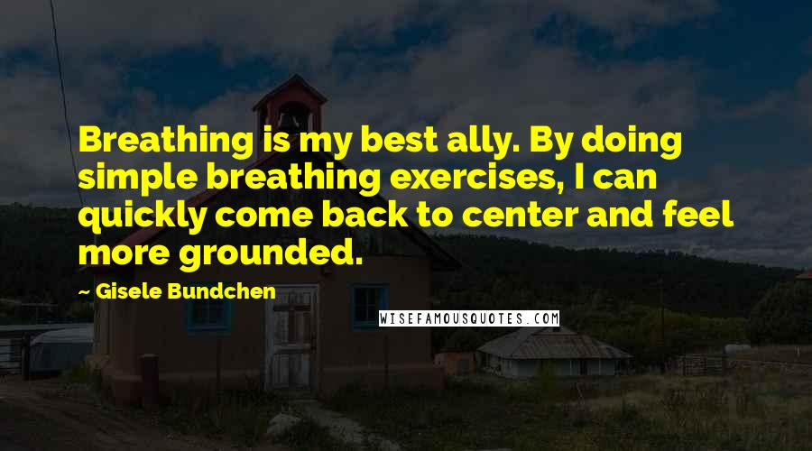 Gisele Bundchen Quotes: Breathing is my best ally. By doing simple breathing exercises, I can quickly come back to center and feel more grounded.