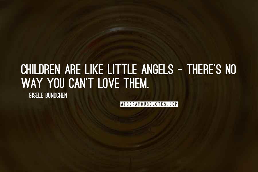 Gisele Bundchen Quotes: Children are like little angels - there's no way you can't love them.