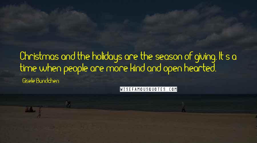 Gisele Bundchen Quotes: Christmas and the holidays are the season of giving. It's a time when people are more kind and open-hearted.