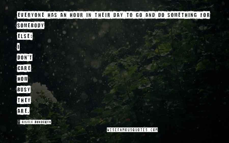 Gisele Bundchen Quotes: Everyone has an hour in their day to go and do something for somebody else; I don't care how busy they are.