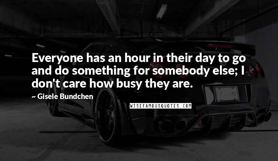 Gisele Bundchen Quotes: Everyone has an hour in their day to go and do something for somebody else; I don't care how busy they are.