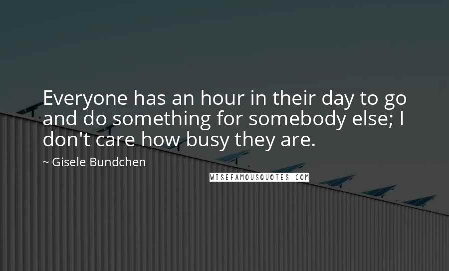 Gisele Bundchen Quotes: Everyone has an hour in their day to go and do something for somebody else; I don't care how busy they are.