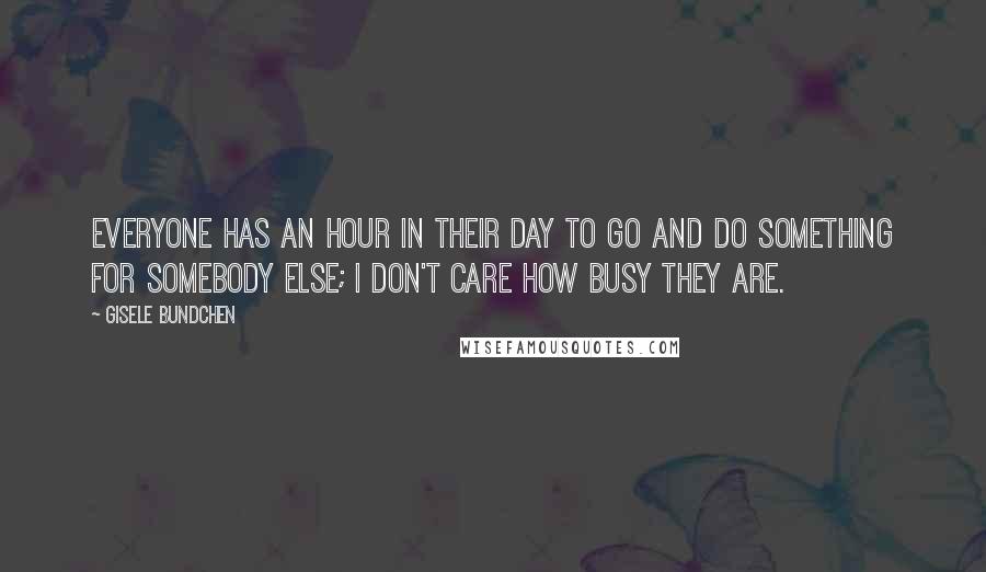 Gisele Bundchen Quotes: Everyone has an hour in their day to go and do something for somebody else; I don't care how busy they are.