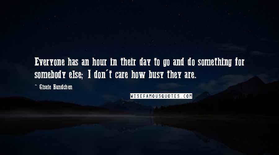 Gisele Bundchen Quotes: Everyone has an hour in their day to go and do something for somebody else; I don't care how busy they are.