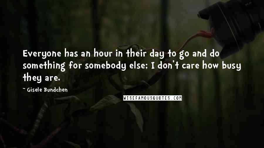 Gisele Bundchen Quotes: Everyone has an hour in their day to go and do something for somebody else; I don't care how busy they are.