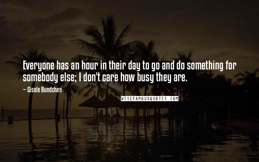 Gisele Bundchen Quotes: Everyone has an hour in their day to go and do something for somebody else; I don't care how busy they are.