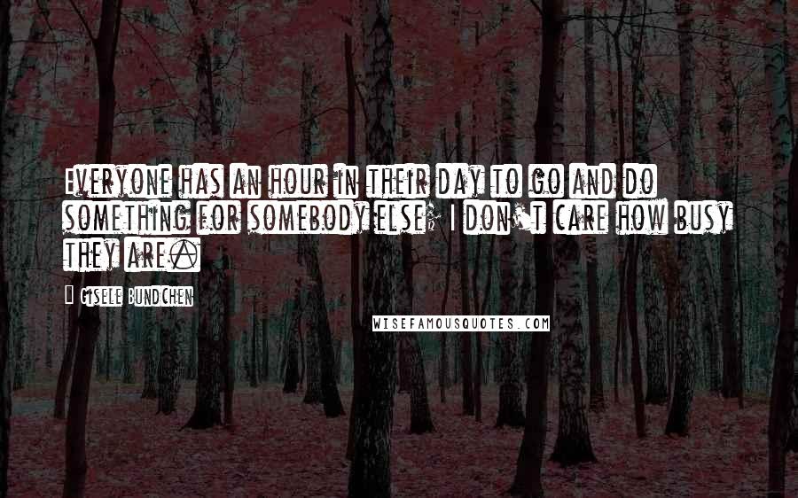 Gisele Bundchen Quotes: Everyone has an hour in their day to go and do something for somebody else; I don't care how busy they are.