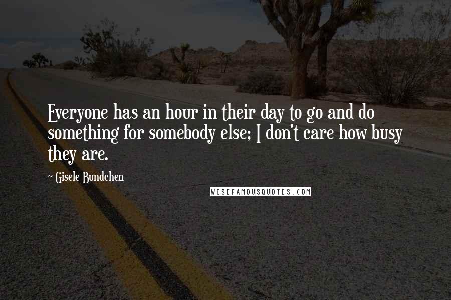Gisele Bundchen Quotes: Everyone has an hour in their day to go and do something for somebody else; I don't care how busy they are.