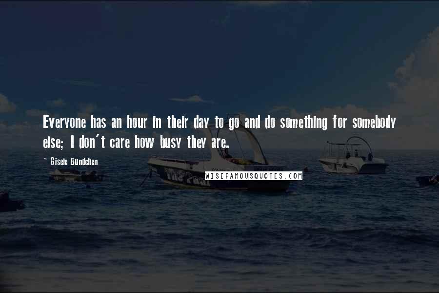 Gisele Bundchen Quotes: Everyone has an hour in their day to go and do something for somebody else; I don't care how busy they are.