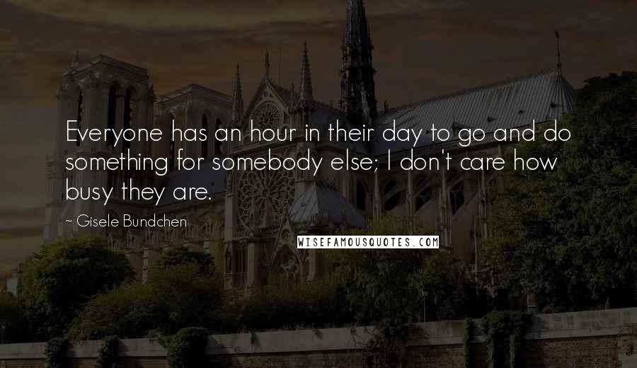 Gisele Bundchen Quotes: Everyone has an hour in their day to go and do something for somebody else; I don't care how busy they are.