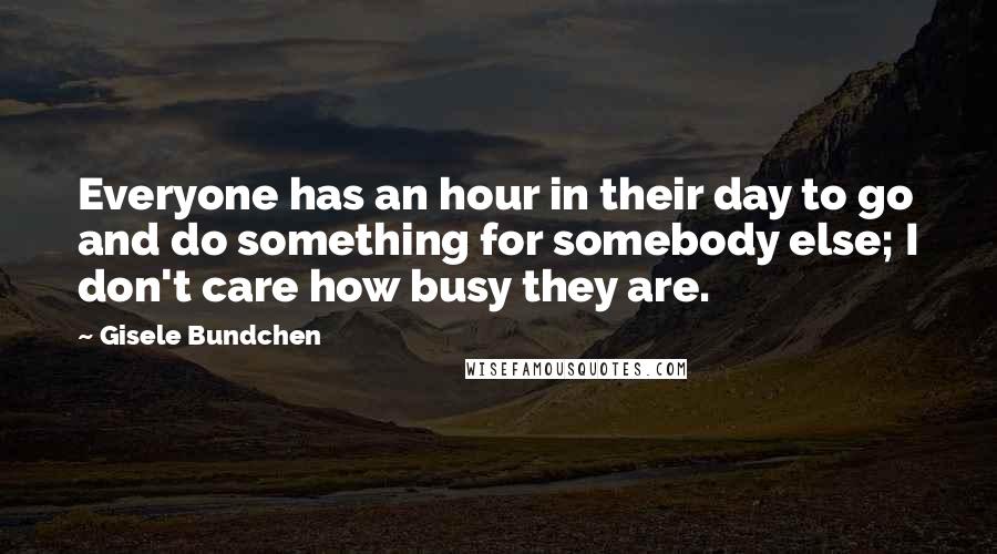 Gisele Bundchen Quotes: Everyone has an hour in their day to go and do something for somebody else; I don't care how busy they are.