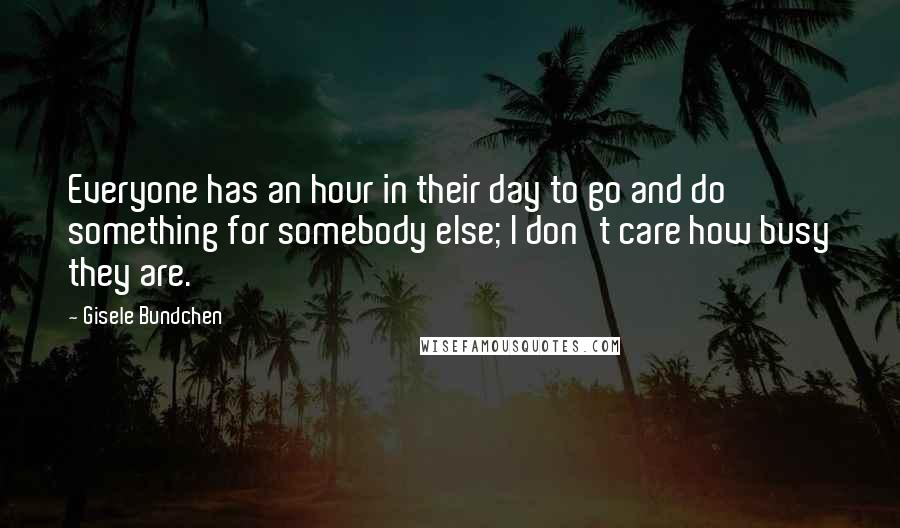 Gisele Bundchen Quotes: Everyone has an hour in their day to go and do something for somebody else; I don't care how busy they are.