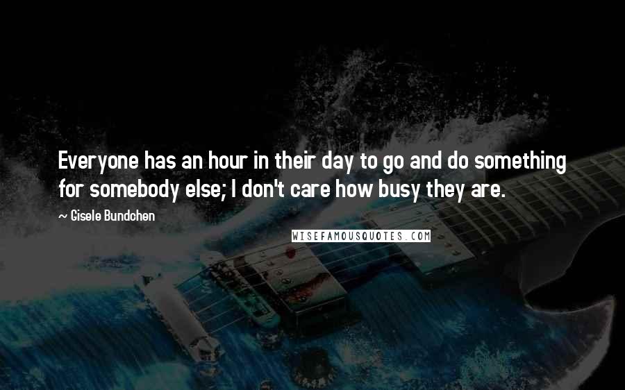 Gisele Bundchen Quotes: Everyone has an hour in their day to go and do something for somebody else; I don't care how busy they are.