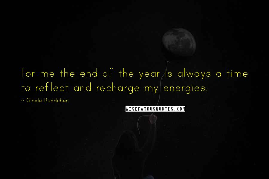 Gisele Bundchen Quotes: For me the end of the year is always a time to reflect and recharge my energies.