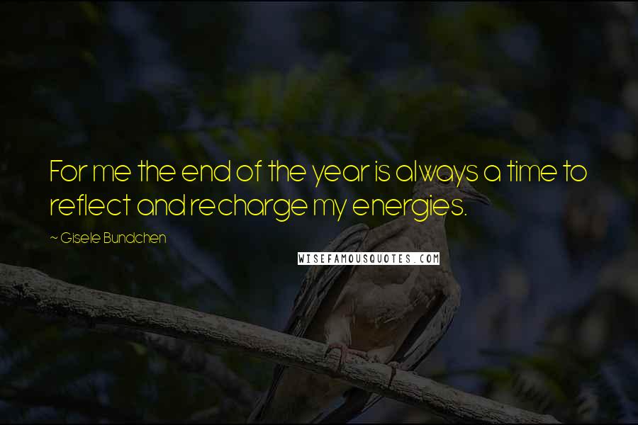 Gisele Bundchen Quotes: For me the end of the year is always a time to reflect and recharge my energies.